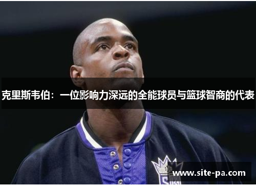 克里斯韦伯：一位影响力深远的全能球员与篮球智商的代表
