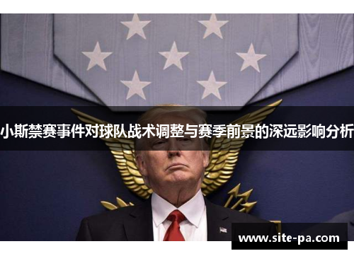 小斯禁赛事件对球队战术调整与赛季前景的深远影响分析