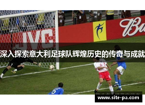 深入探索意大利足球队辉煌历史的传奇与成就