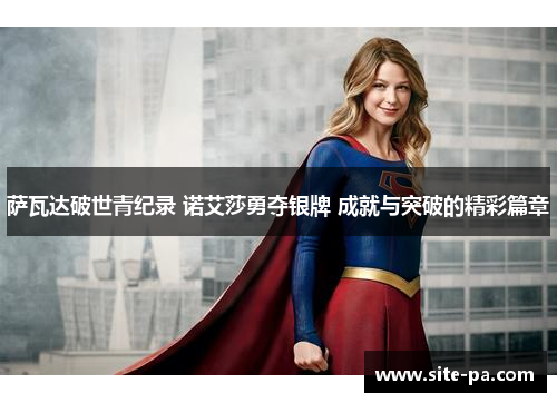 萨瓦达破世青纪录 诺艾莎勇夺银牌 成就与突破的精彩篇章