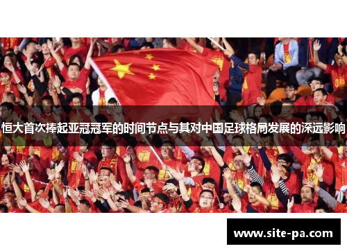 恒大首次捧起亚冠冠军的时间节点与其对中国足球格局发展的深远影响 恒大首次捧起亚冠冠军的时间节点与其对中国足球格局发展的深远影响