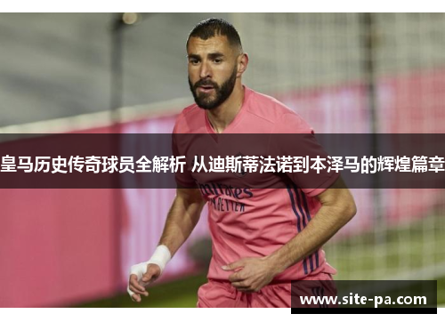 皇马历史传奇球员全解析 从迪斯蒂法诺到本泽马的辉煌篇章 皇马历史传奇球员全解析 从迪斯蒂法诺到本泽马的辉煌篇章