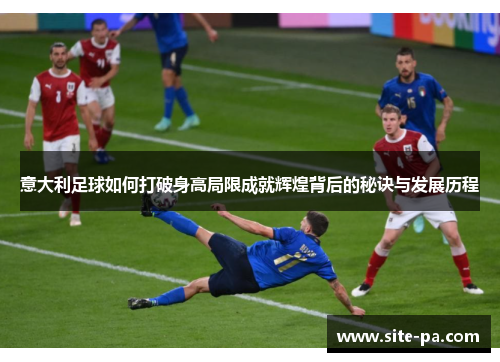 意大利足球如何打破身高局限成就辉煌背后的秘诀与发展历程