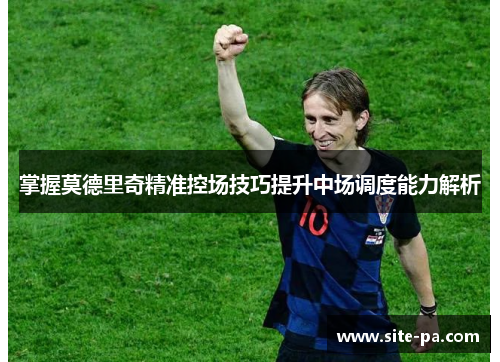 掌握莫德里奇精准控场技巧提升中场调度能力解析 掌握莫德里奇精准控场技巧提升中场调度能力解析
