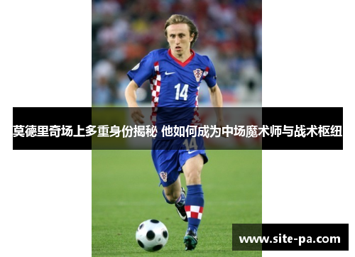莫德里奇场上多重身份揭秘 他如何成为中场魔术师与战术枢纽