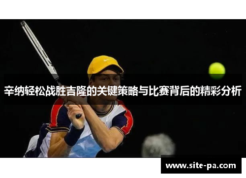 辛纳轻松战胜吉隆的关键策略与比赛背后的精彩分析 辛纳轻松战胜吉隆的关键策略与比赛背后的精彩分析