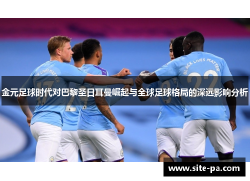 金元足球时代对巴黎圣日耳曼崛起与全球足球格局的深远影响分析 金元足球时代对巴黎圣日耳曼崛起与全球足球格局的深远影响分析