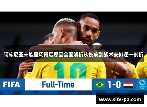 阿库尼亚未能登场背后原因全面解析从伤病到战术安排逐一剖析 阿库尼亚未能登场背后原因全面解析从伤病到战术安排逐一剖析