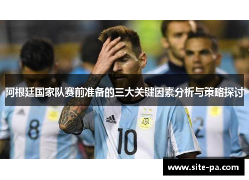 阿根廷国家队赛前准备的三大关键因素分析与策略探讨 阿根廷国家队赛前准备的三大关键因素分析与策略探讨