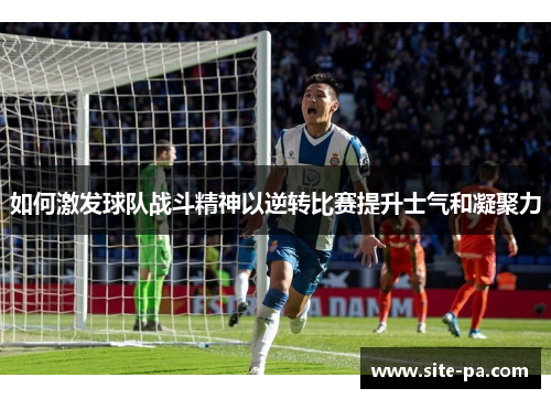 如何激发球队战斗精神以逆转比赛提升士气和凝聚力