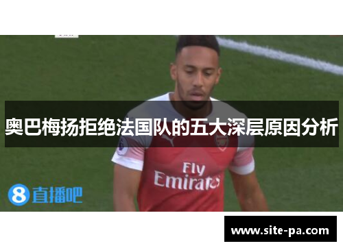 奥巴梅扬拒绝法国队的五大深层原因分析