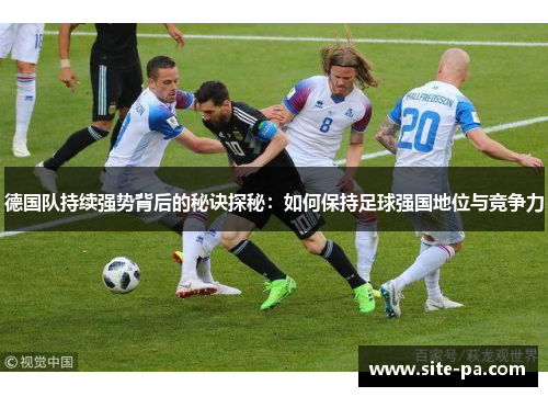 德国队持续强势背后的秘诀探秘：如何保持足球强国地位与竞争力