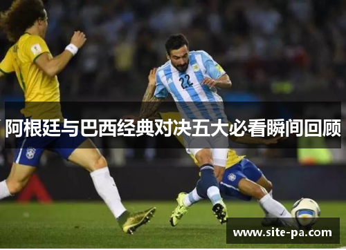 阿根廷与巴西经典对决五大必看瞬间回顾