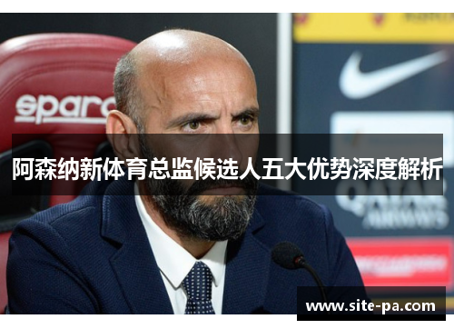 阿森纳新体育总监候选人五大优势深度解析