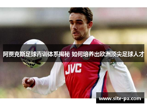 阿贾克斯足球青训体系揭秘 如何培养出欧洲顶尖足球人才