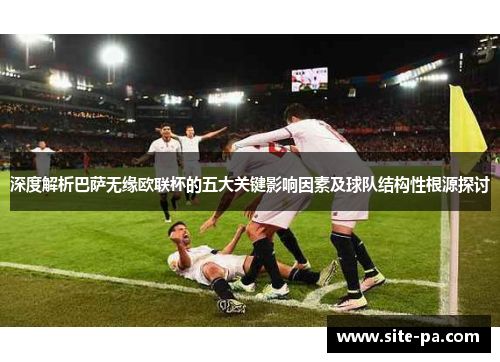 深度解析巴萨无缘欧联杯的五大关键影响因素及球队结构性根源探讨
