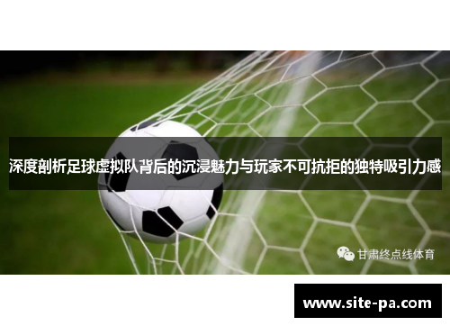 深度剖析足球虚拟队背后的沉浸魅力与玩家不可抗拒的独特吸引力感