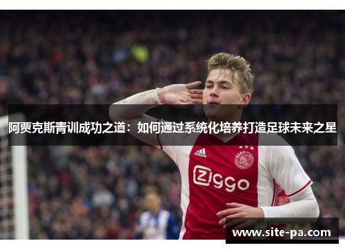 阿贾克斯青训成功之道:如何通过系统化培养打造足球未来之星 阿贾克斯青训成功之道:如何通过系统化培养打造足球未来之星