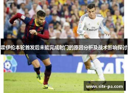 霍伊伦本轮首发后未能完成射门的原因分析及战术影响探讨