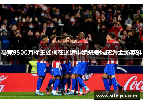 马竞9500万标王如何在逆境中绝杀曼城成为全场英雄
