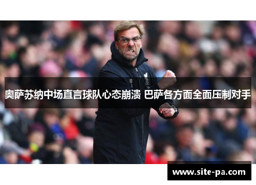 奥萨苏纳中场直言球队心态崩溃 巴萨各方面全面压制对手 奥萨苏纳中场直言球队心态崩溃 巴萨各方面全面压制对手