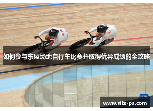 如何参与东盟场地自行车比赛并取得优异成绩的全攻略 如何参与东盟场地自行车比赛并取得优异成绩的全攻略