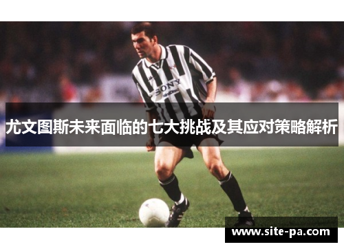 尤文图斯未来面临的七大挑战及其应对策略解析