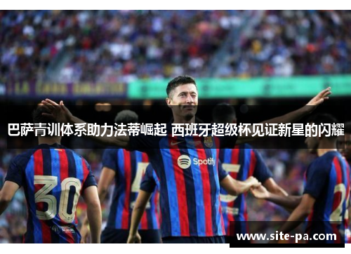 巴萨青训体系助力法蒂崛起 西班牙超级杯见证新星的闪耀 巴萨青训体系助力法蒂崛起 西班牙超级杯见证新星的闪耀