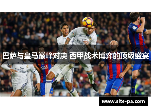 巴萨与皇马巅峰对决 西甲战术博弈的顶级盛宴