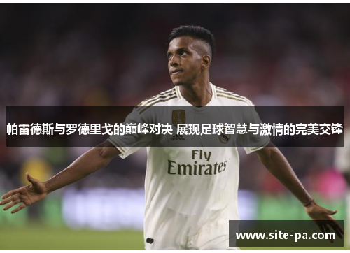 帕雷德斯与罗德里戈的巅峰对决 展现足球智慧与激情的完美交锋
