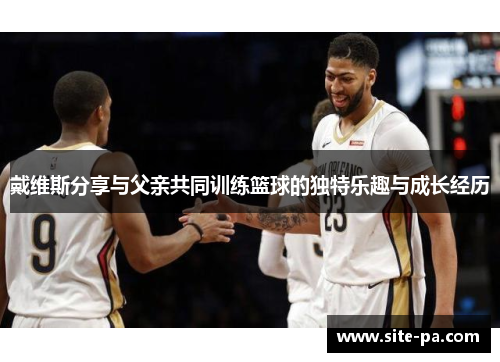 戴维斯分享与父亲共同训练篮球的独特乐趣与成长经历