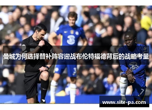 曼城为何选择替补阵容迎战布伦特福德背后的战略考量