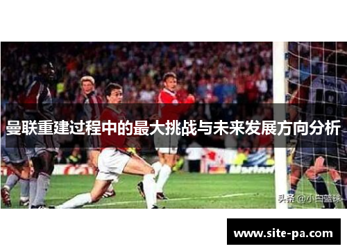 曼联重建过程中的最大挑战与未来发展方向分析