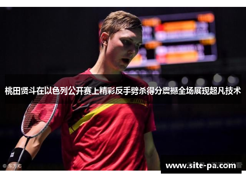 桃田贤斗在以色列公开赛上精彩反手劈杀得分震撼全场展现超凡技术 桃田贤斗在以色列公开赛上精彩反手劈杀得分震撼全场展现超凡技术
