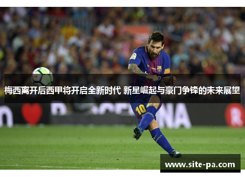 梅西离开后西甲将开启全新时代 新星崛起与豪门争锋的未来展望