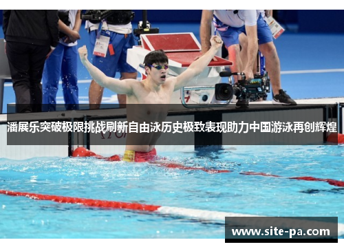 潘展乐突破极限挑战刷新自由泳历史极致表现助力中国游泳再创辉煌