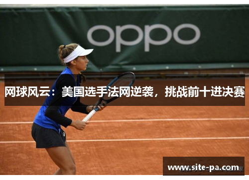 网球风云：美国选手法网逆袭，挑战前十进决赛