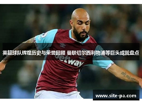 英超球队辉煌历史与荣誉回顾 曼联切尔西利物浦等巨头成就盘点