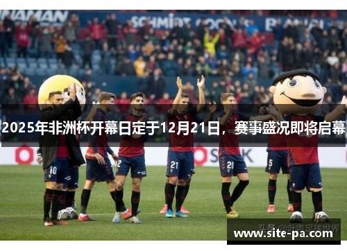 2025年非洲杯开幕日定于12月21日，赛事盛况即将启幕