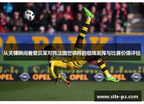 从关键瞬间看登贝莱对阵法国世俱杯的临场发挥与比赛价值评估