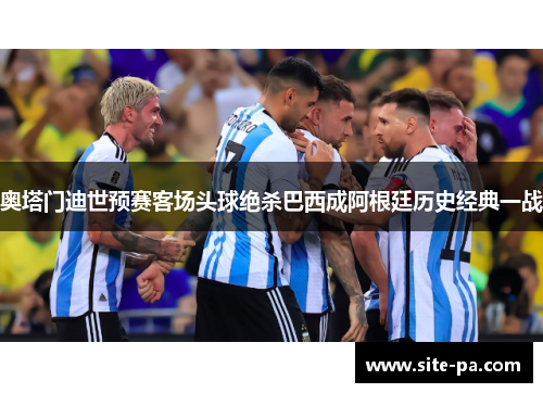 奥塔门迪世预赛客场头球绝杀巴西成阿根廷历史经典一战