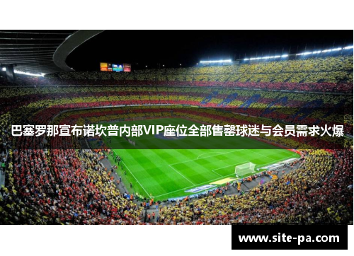 巴塞罗那宣布诺坎普内部VIP座位全部售罄球迷与会员需求火爆
