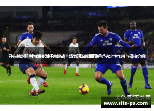 孙兴慜对阵利物浦亚洲杯关键战全场表现深度回顾解析决定性作用与领袖价值