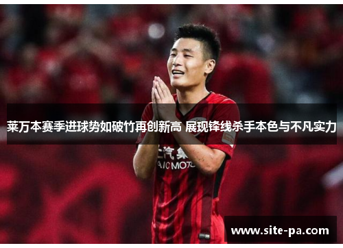 莱万本赛季进球势如破竹再创新高 展现锋线杀手本色与不凡实力 莱万本赛季进球势如破竹再创新高 展现锋线杀手本色与不凡实力