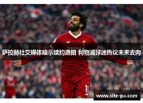 萨拉赫社交媒体暗示续约遇阻 利物浦球迷热议未来去向 萨拉赫社交媒体暗示续约遇阻 利物浦球迷热议未来去向