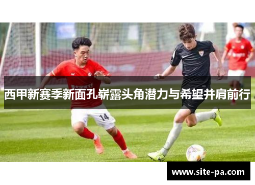 西甲新赛季新面孔崭露头角潜力与希望并肩前行