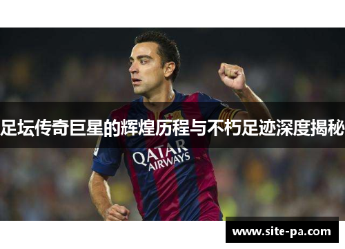 足坛传奇巨星的辉煌历程与不朽足迹深度揭秘