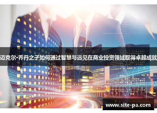 迈克尔·乔丹之子如何通过智慧与远见在商业投资领域取得卓越成就