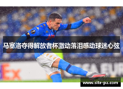 马塞洛夺得解放者杯激动落泪感动球迷心弦