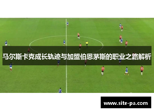 马尔斯卡克成长轨迹与加盟伯恩茅斯的职业之路解析